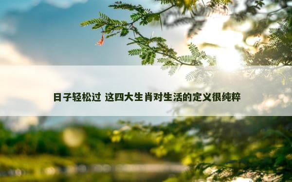 日子轻松过 这四大生肖对生活的定义很纯粹