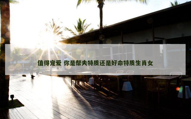 值得宠爱 你是帮夫特质还是好命特质生肖女