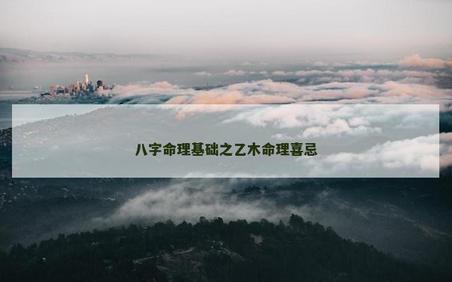 八字命理基础之乙木命理喜忌