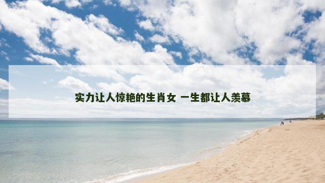 实力让人惊艳的生肖女 一生都让人羡慕