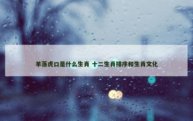 羊落虎口是什么生肖 十二生肖排序和生肖文化