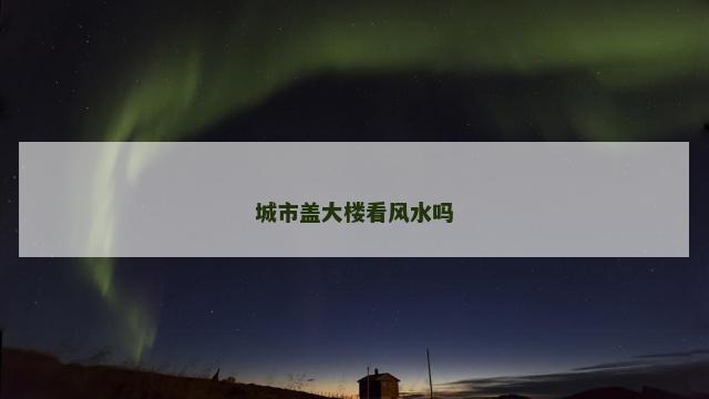 城市盖大楼看风水吗