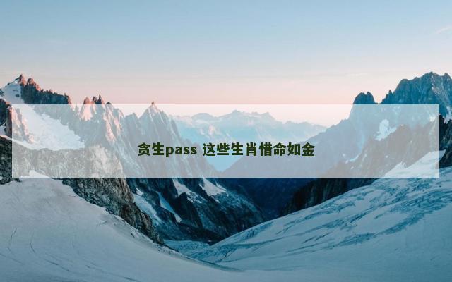 贪生pass 这些生肖惜命如金