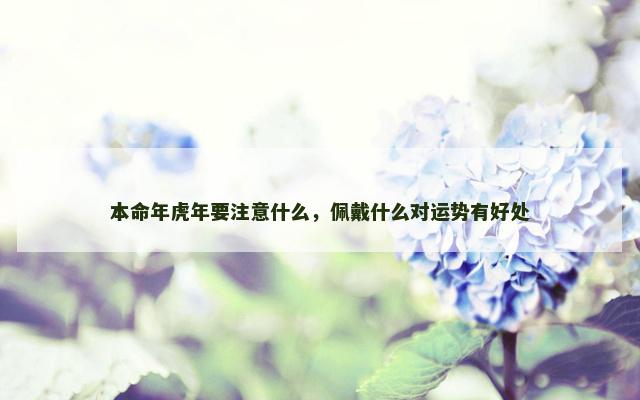 本命年虎年要注意什么，佩戴什么对运势有好处