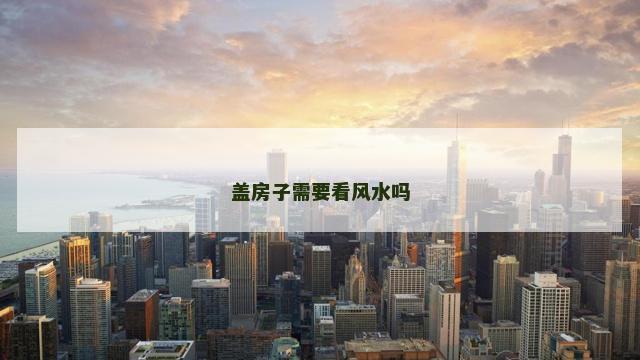 盖房子需要看风水吗