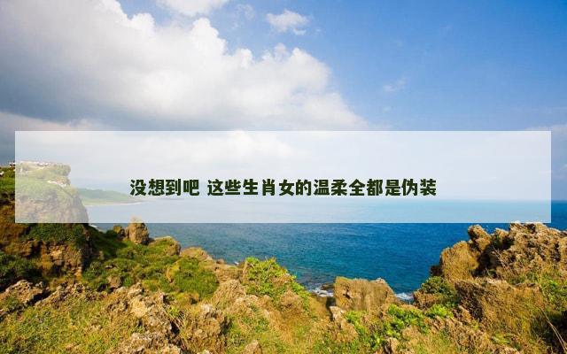 没想到吧 这些生肖女的温柔全都是伪装