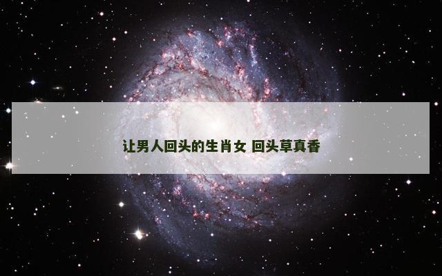 让男人回头的生肖女 回头草真香
