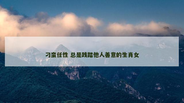 刁蛮任性 总是践踏他人善意的生肖女