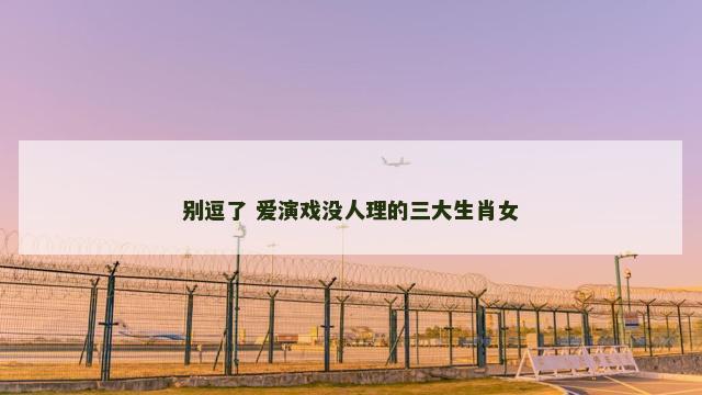 别逗了 爱演戏没人理的三大生肖女