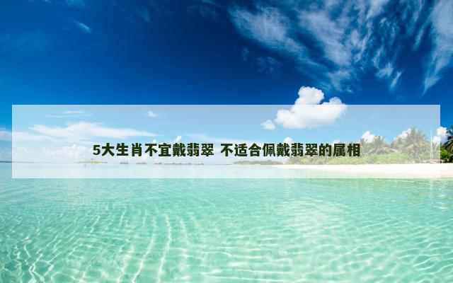 5大生肖不宜戴翡翠 不适合佩戴翡翠的属相