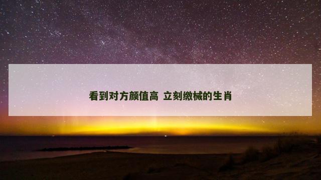 看到对方颜值高 立刻缴械的生肖