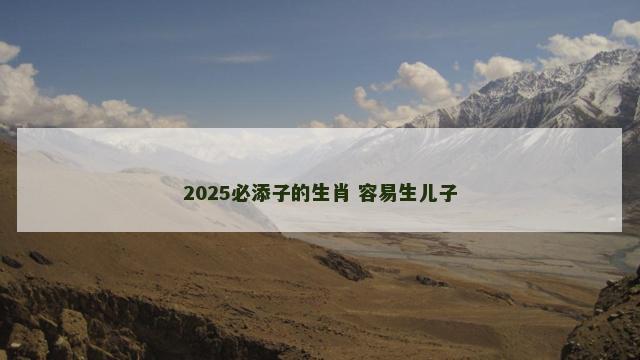 2025必添子的生肖 容易生儿子
