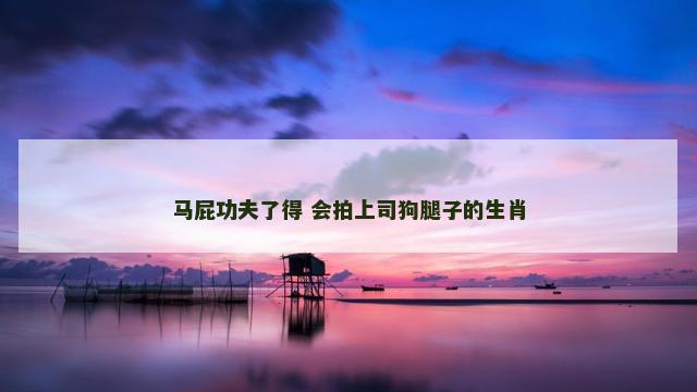 马屁功夫了得 会拍上司狗腿子的生肖