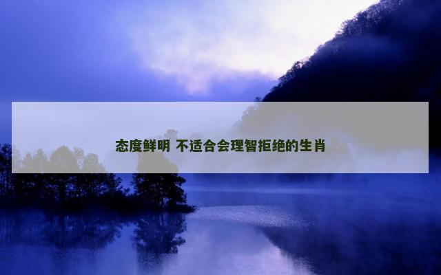 态度鲜明 不适合会理智拒绝的生肖
