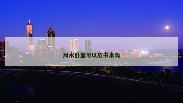 风水卧室可以放书桌吗