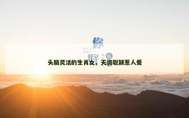 头脑灵活的生肖女，天资聪颖惹人爱