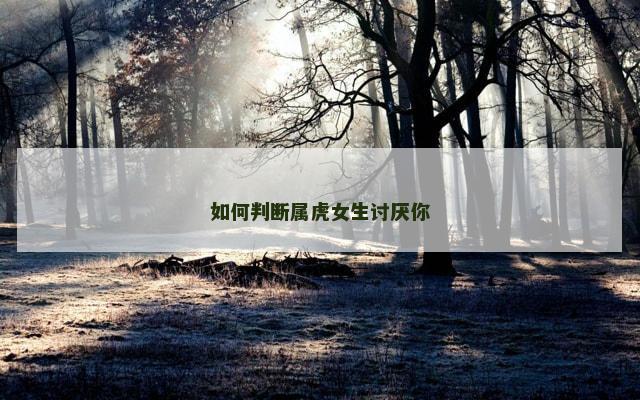 如何判断属虎女生讨厌你