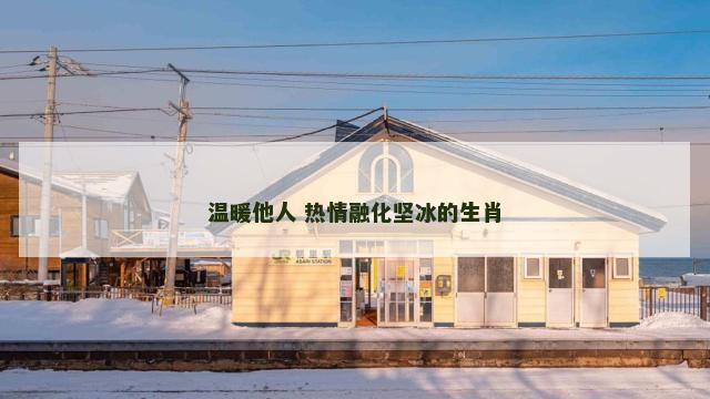 温暖他人 热情融化坚冰的生肖