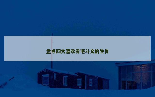 盘点四大喜欢看宅斗文的生肖