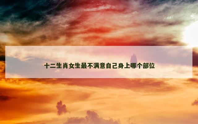 十二生肖女生最不满意自己身上哪个部位