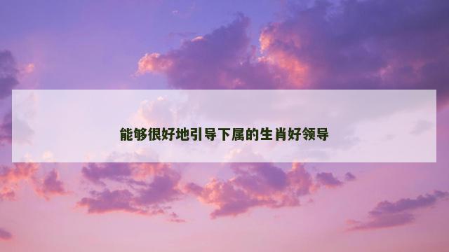 能够很好地引导下属的生肖好领导