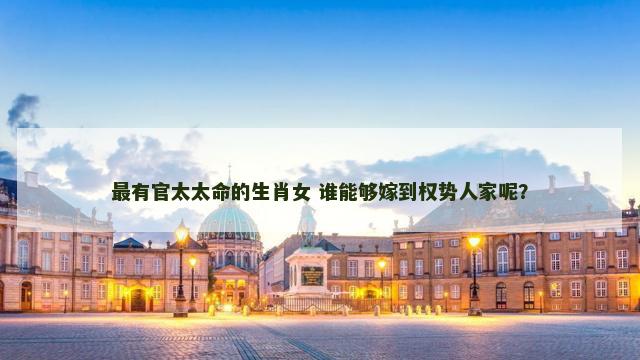 最有官太太命的生肖女 谁能够嫁到权势人家呢？
