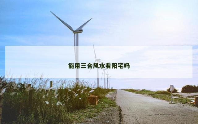能用三合风水看阳宅吗