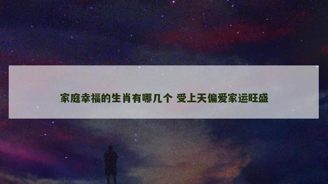 家庭幸福的生肖有哪几个 受上天偏爱家运旺盛