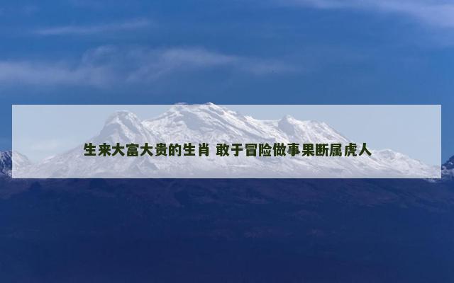生来大富大贵的生肖 敢于冒险做事果断属虎人