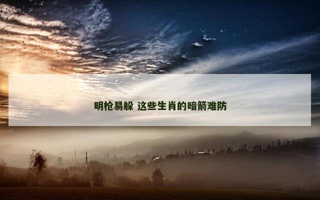明枪易躲 这些生肖的暗箭难防