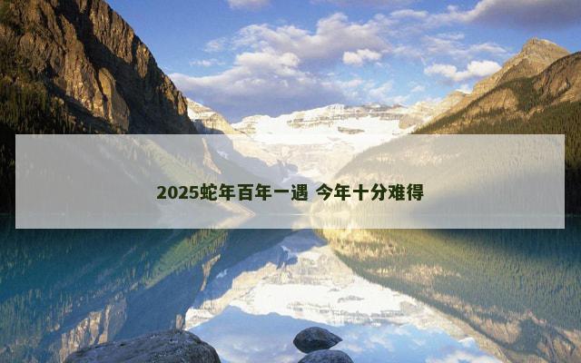 2025蛇年百年一遇 今年十分难得