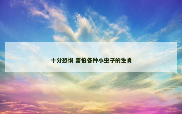 十分恐惧 害怕各种小虫子的生肖
