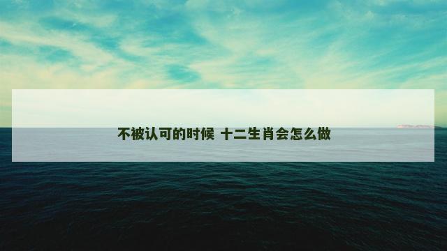 不被认可的时候 十二生肖会怎么做