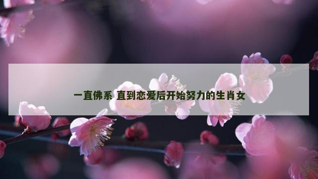 一直佛系 直到恋爱后开始努力的生肖女