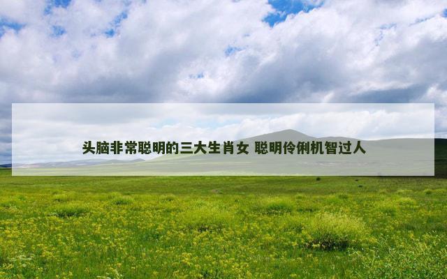 头脑非常聪明的三大生肖女 聪明伶俐机智过人
