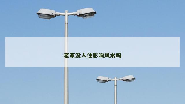 老家没人住影响风水吗
