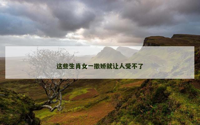 这些生肖女一撒娇就让人受不了