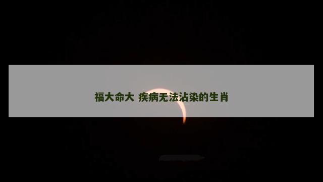 福大命大 疾病无法沾染的生肖