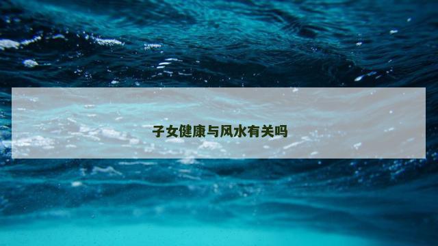 子女健康与风水有关吗