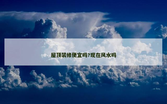 屋顶装修便宜吗?现在风水吗