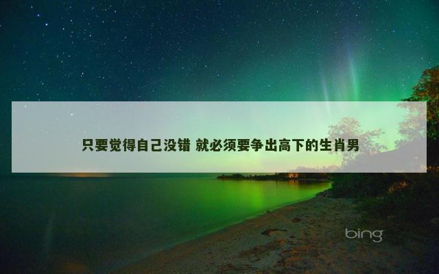 只要觉得自己没错 就必须要争出高下的生肖男