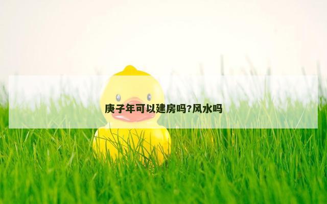 庚子年可以建房吗?风水吗