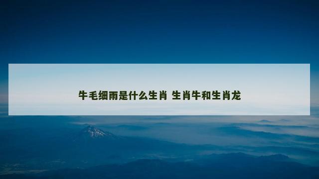 牛毛细雨是什么生肖 生肖牛和生肖龙