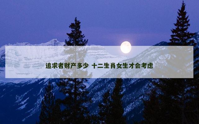 追求者财产多少 十二生肖女生才会考虑