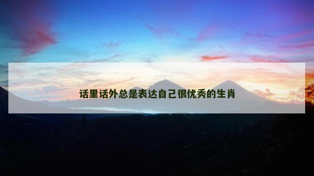 话里话外总是表达自己很优秀的生肖