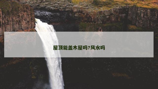 屋顶能盖木屋吗?风水吗