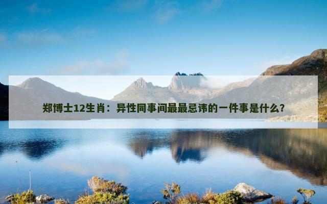 郑博士12生肖：异性同事间最最忌讳的一件事是什么？