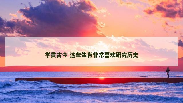 学贯古今 这些生肖非常喜欢研究历史