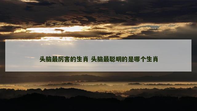 头脑最厉害的生肖 头脑最聪明的是哪个生肖
