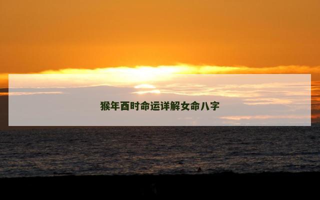 猴年酉时命运详解女命八字